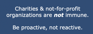Charities & not-for-profit organizations are not immune. Be proactive, not reactive.